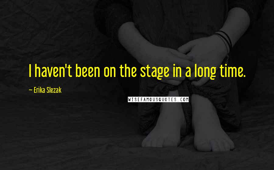 Erika Slezak quotes: I haven't been on the stage in a long time.