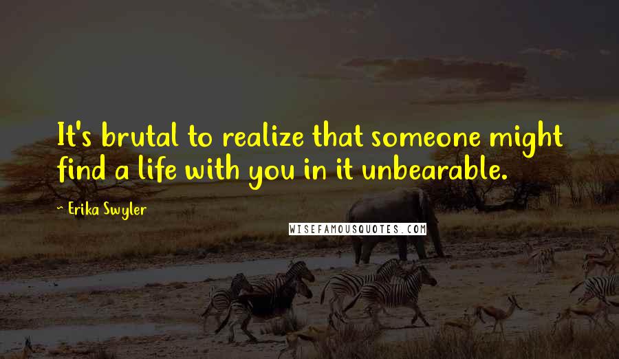 Erika Swyler quotes: It's brutal to realize that someone might find a life with you in it unbearable.