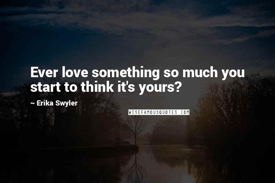 Erika Swyler quotes: Ever love something so much you start to think it's yours?