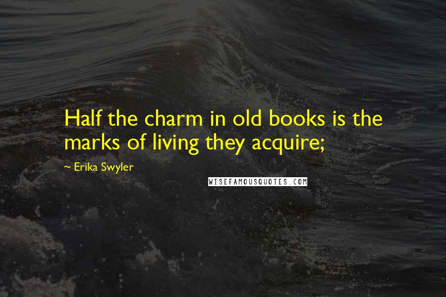 Erika Swyler quotes: Half the charm in old books is the marks of living they acquire;