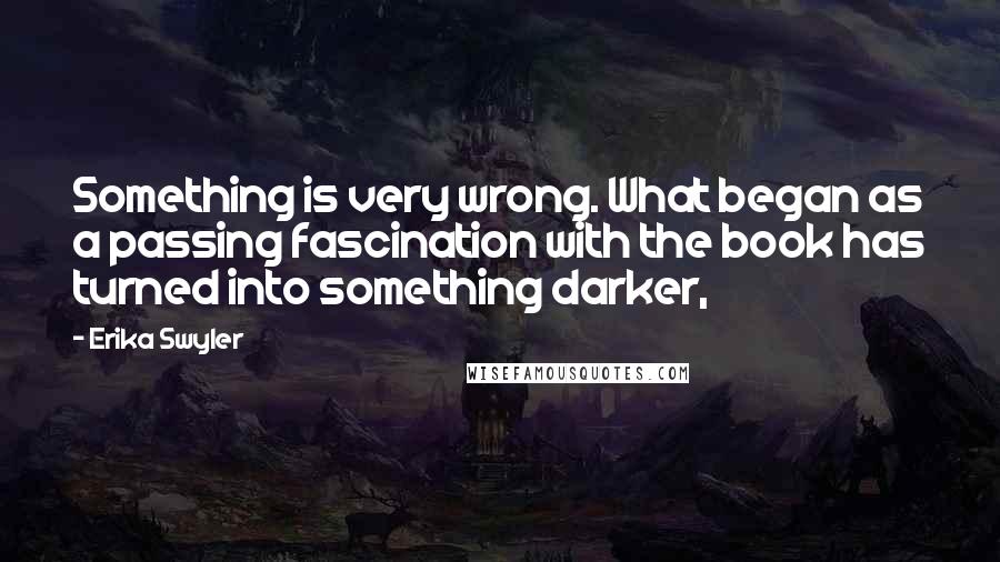 Erika Swyler quotes: Something is very wrong. What began as a passing fascination with the book has turned into something darker,