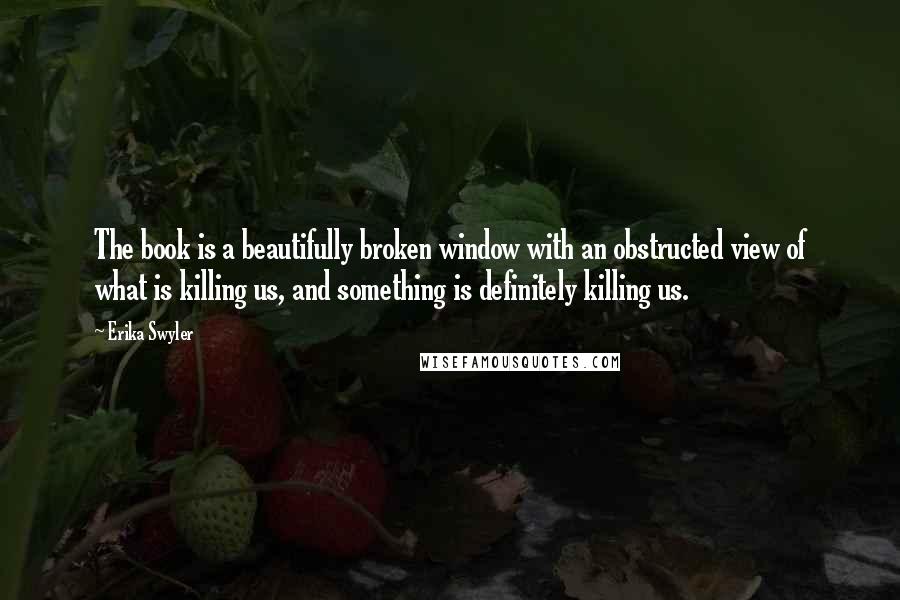Erika Swyler quotes: The book is a beautifully broken window with an obstructed view of what is killing us, and something is definitely killing us.