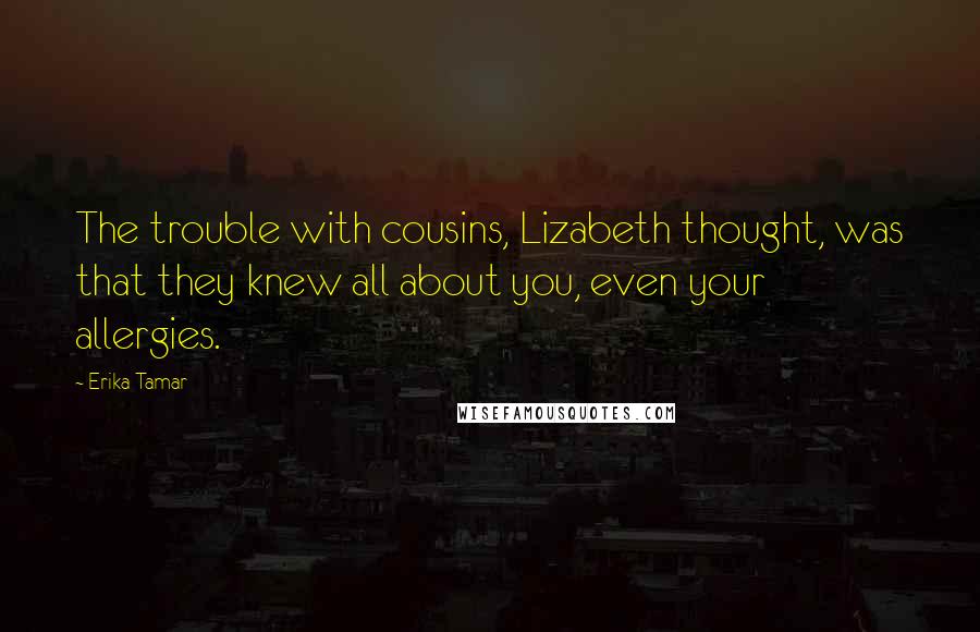 Erika Tamar quotes: The trouble with cousins, Lizabeth thought, was that they knew all about you, even your allergies.