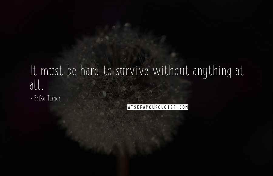 Erika Tamar quotes: It must be hard to survive without anything at all.