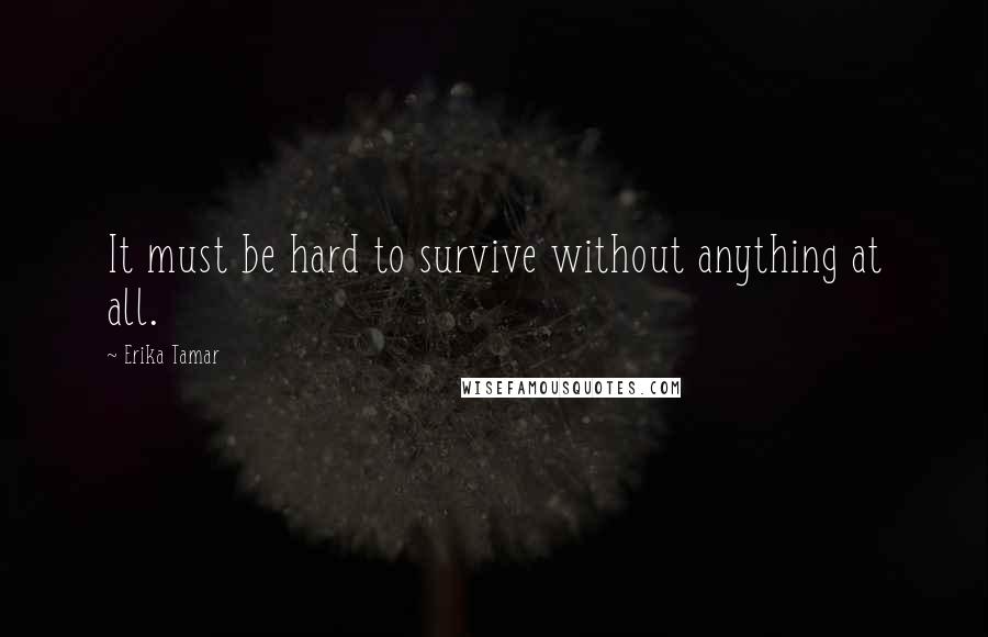 Erika Tamar quotes: It must be hard to survive without anything at all. Erika Tamar quotes: It must be hard to survive without anything at all.