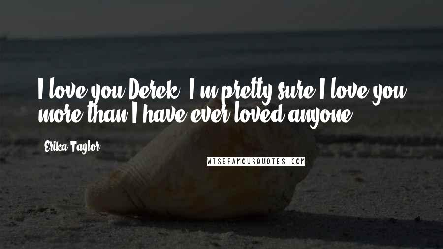 Erika Taylor quotes: I love you Derek. I'm pretty sure I love you more than I have ever loved anyone.
