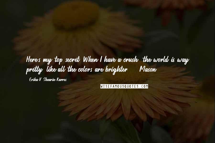 Erika V. Shearin Karres quotes: Here's my top secret: When I have a crush, the world is way pretty, like all the colors are brighter. - Mason,