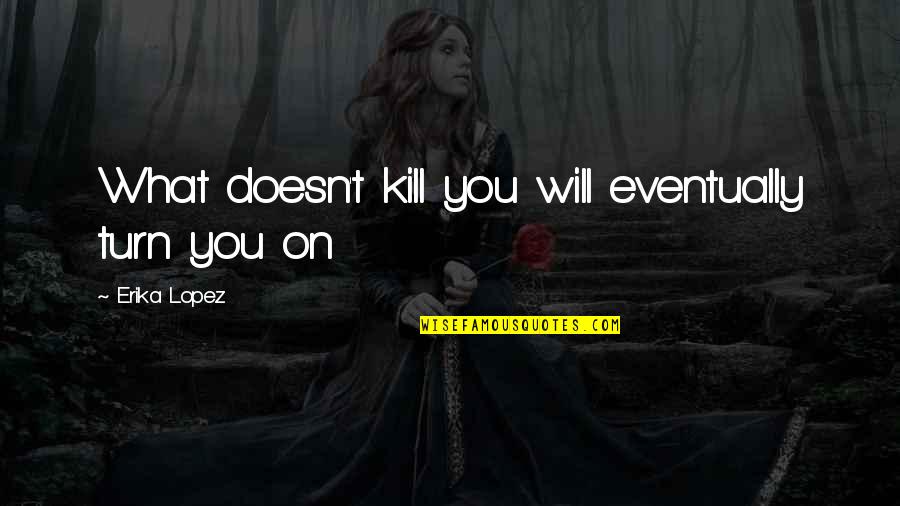 Erika's Quotes By Erika Lopez: What doesn't kill you will eventually turn you