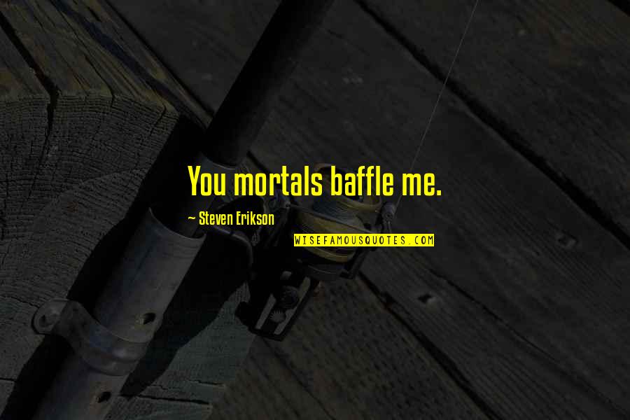 Erikson Quotes By Steven Erikson: You mortals baffle me. Erikson Quotes By Steven Erikson: You mortals baffle me.