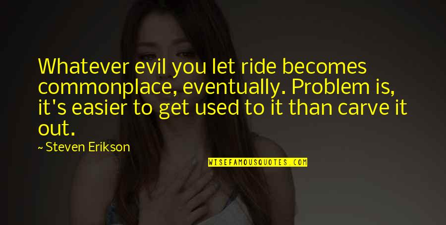 Erikson Quotes By Steven Erikson: Whatever evil you let ride becomes commonplace, eventually. Erikson Quotes By Steven Erikson: Whatever evil you let ride becomes commonplace, eventually.