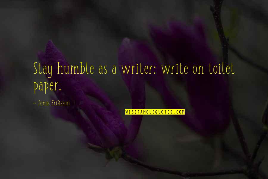 Eriksson Quotes By Jonas Eriksson: Stay humble as a writer: write on toilet Eriksson Quotes By Jonas Eriksson: Stay humble as a writer: write on toilet
