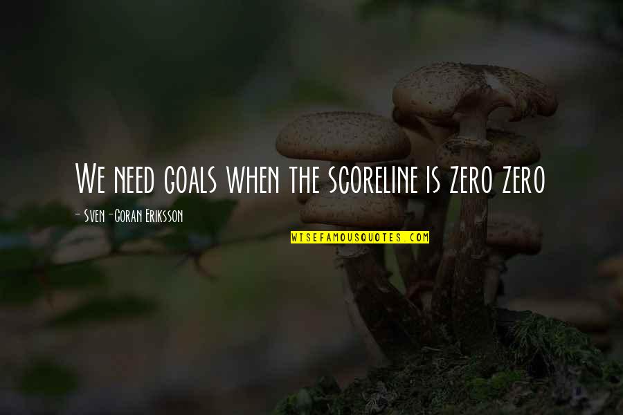 Eriksson Quotes By Sven-Goran Eriksson: We need goals when the scoreline is zero Eriksson Quotes By Sven-Goran Eriksson: We need goals when the scoreline is zero