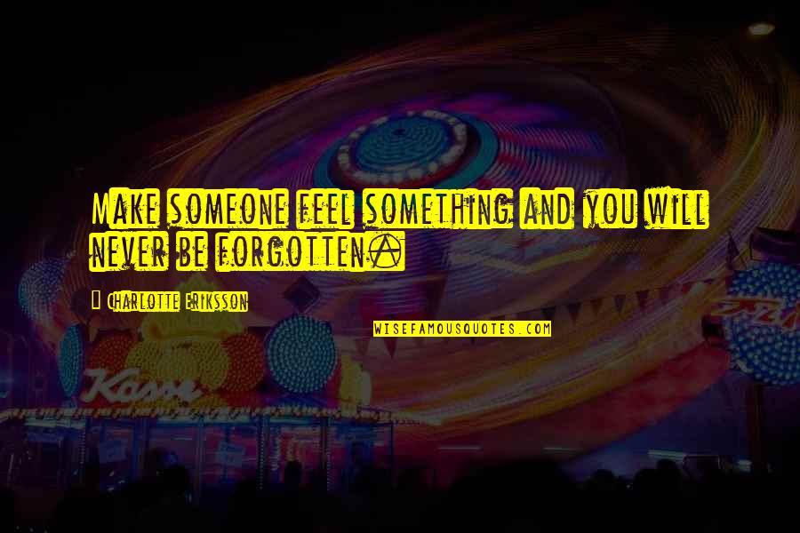Eriksson's Quotes By Charlotte Eriksson: Make someone feel something and you will never Eriksson's Quotes By Charlotte Eriksson: Make someone feel something and you will never