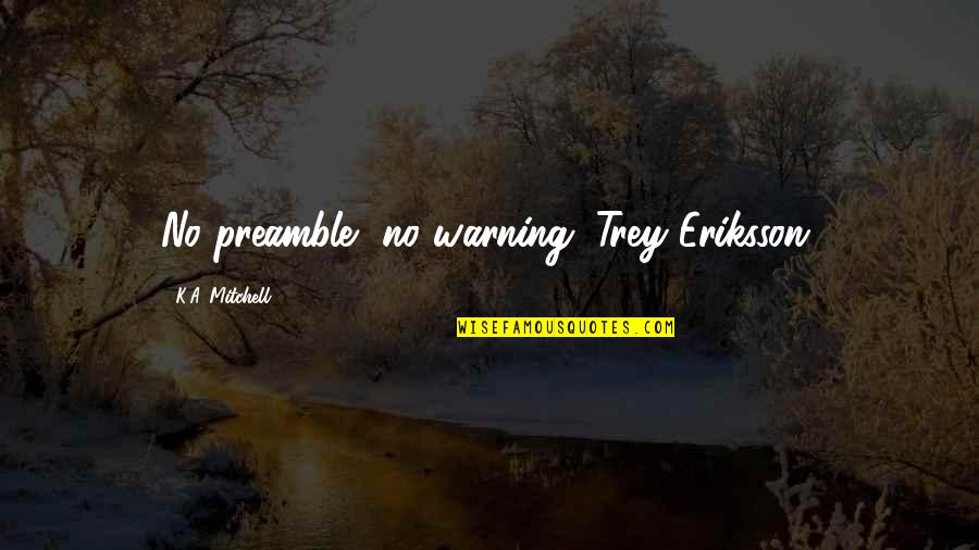 Eriksson's Quotes By K.A. Mitchell: No preamble, no warning. Trey Eriksson. Eriksson's Quotes By K.A. Mitchell: No preamble, no warning. Trey Eriksson.