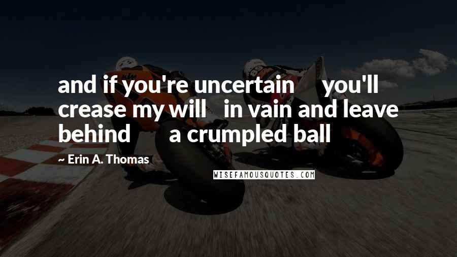 Erin A. Thomas quotes: and if you're uncertain you'll crease my will in vain and leave behind a crumpled ball