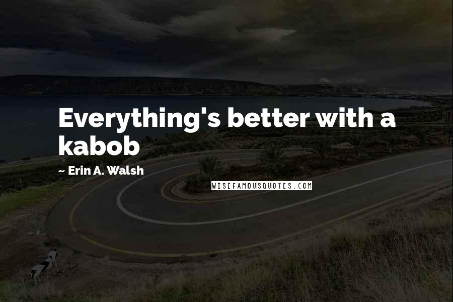 Erin A. Walsh quotes: Everything's better with a kabob