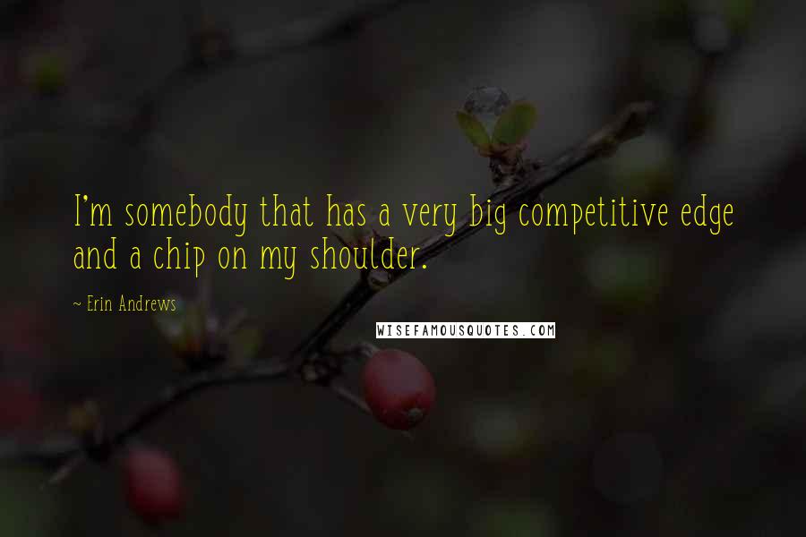 Erin Andrews quotes: I'm somebody that has a very big competitive edge and a chip on my shoulder.