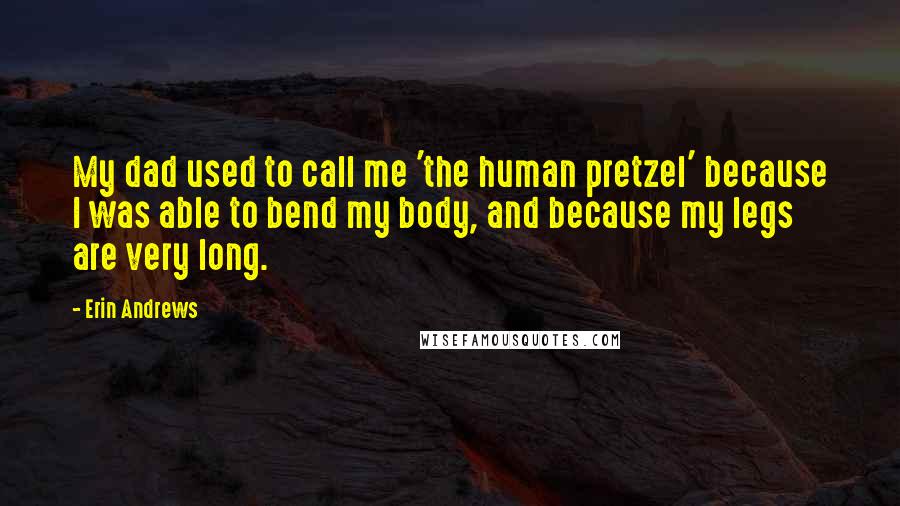 Erin Andrews quotes: My dad used to call me 'the human pretzel' because I was able to bend my body, and because my legs are very long. Erin Andrews quotes: My dad used to call me 'the human pretzel' because I was able to bend my body, and because my legs are very long.