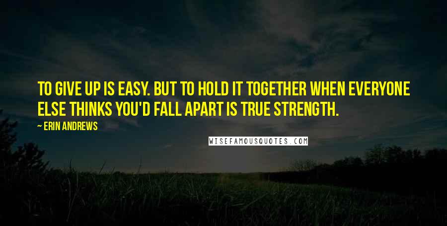 Erin Andrews quotes: To give up is easy. But to hold it together when everyone else thinks you'd fall apart is true strength. Erin Andrews quotes: To give up is easy. But to hold it together when everyone else thinks you'd fall apart is true strength.