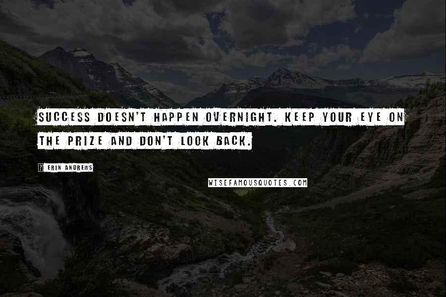 Erin Andrews quotes: Success doesn't happen overnight. Keep your eye on the prize and don't look back.