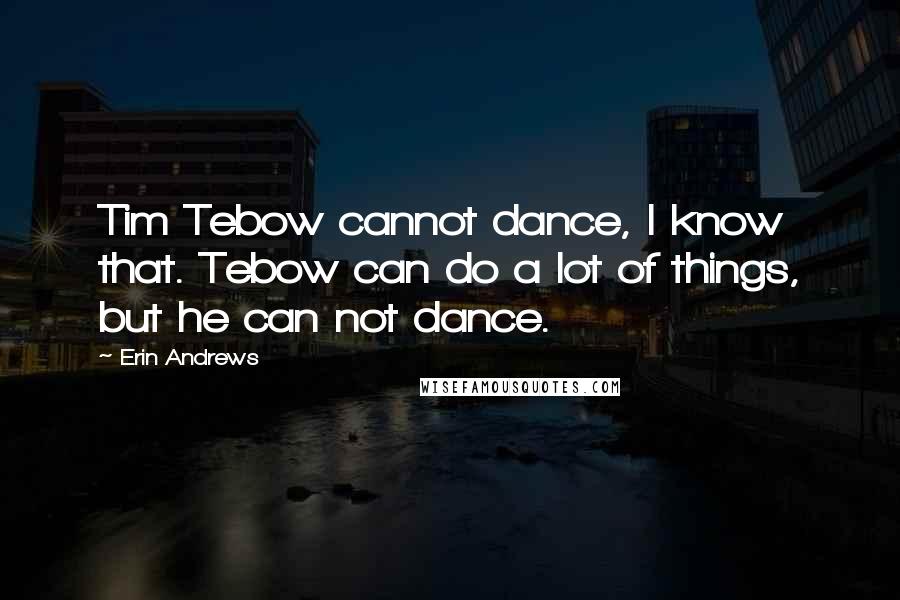 Erin Andrews quotes: Tim Tebow cannot dance, I know that. Tebow can do a lot of things, but he can not dance.