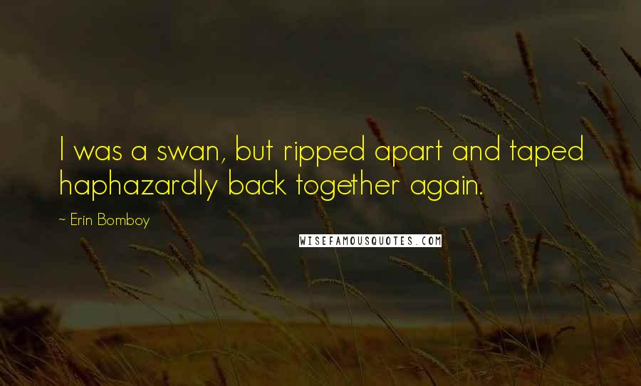 Erin Bomboy quotes: I was a swan, but ripped apart and taped haphazardly back together again.
