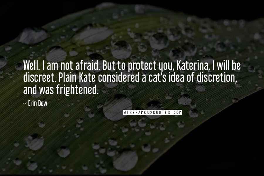 Erin Bow quotes: Well. I am not afraid. But to protect you, Katerina, I will be discreet. Plain Kate considered a cat's idea of discretion, and was frightened.