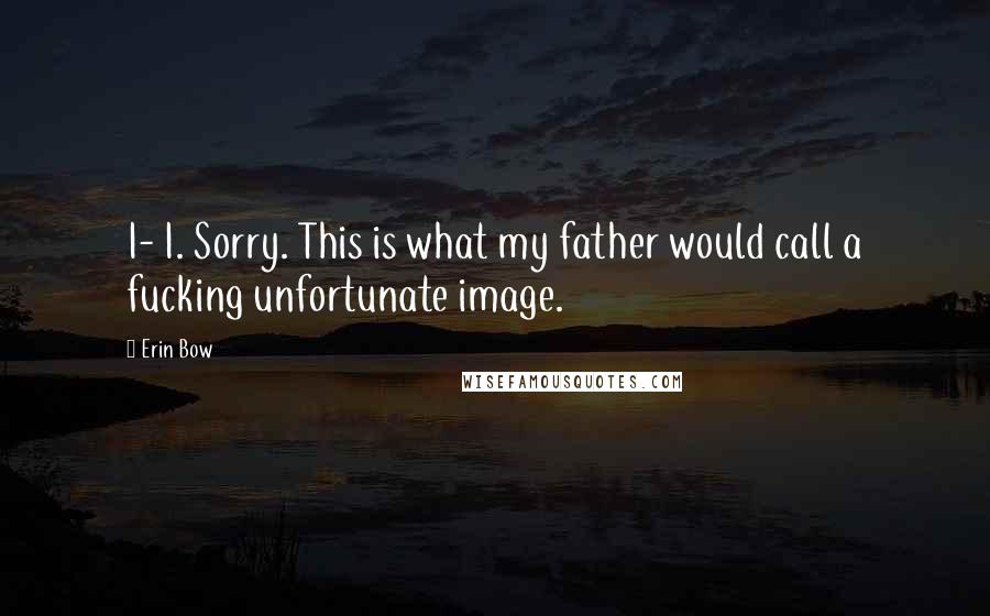 Erin Bow quotes: I- I. Sorry. This is what my father would call a fucking unfortunate image.