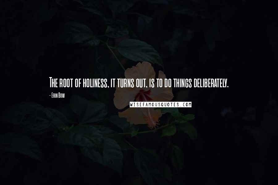 Erin Bow quotes: The root of holiness, it turns out, is to do things deliberately.