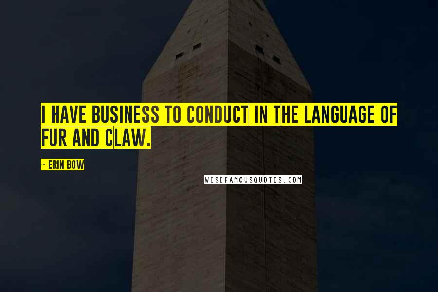 Erin Bow quotes: I have business to conduct in the language of fur and claw.