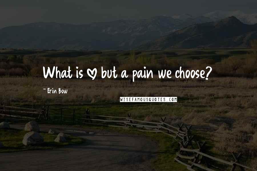 Erin Bow quotes: What is love but a pain we choose?