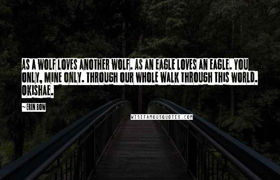 Erin Bow quotes: As a wolf loves another wolf. As an eagle loves an eagle. You only, mine only. Through our whole walk through this world. Okishae.