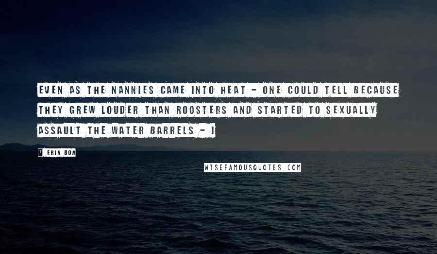 Erin Bow quotes: Even as the nannies came into heat - one could tell because they grew louder than roosters and started to sexually assault the water barrels - I