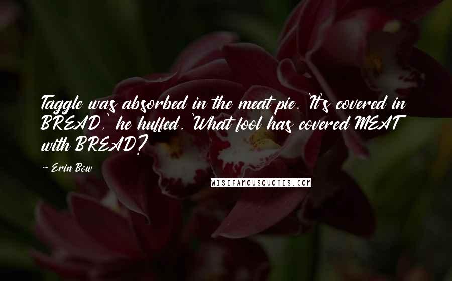 Erin Bow quotes: Taggle was absorbed in the meat pie. 'It's covered in BREAD,' he huffed. 'What fool has covered MEAT with BREAD?
