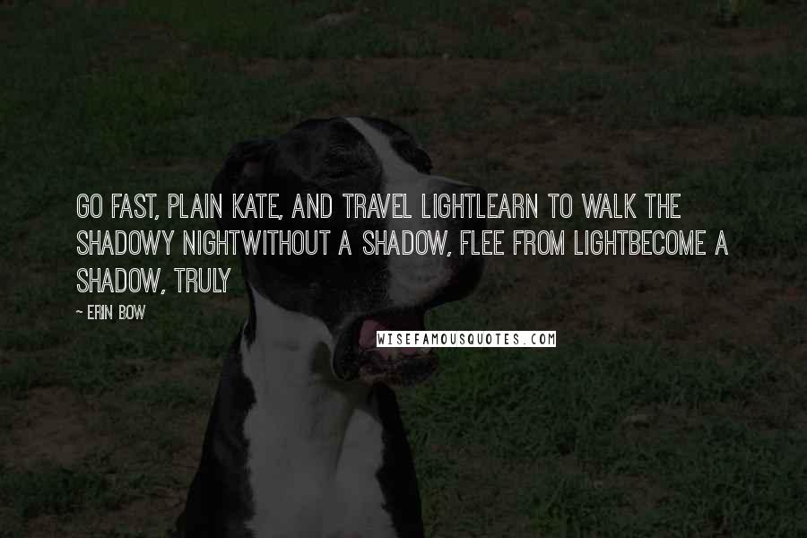 Erin Bow quotes: Go fast, Plain Kate, and travel lightLearn to walk the shadowy nightWithout a shadow, flee from lightBecome a shadow, truly