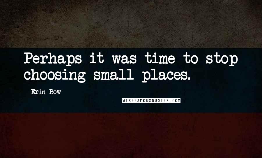 Erin Bow quotes: Perhaps it was time to stop choosing small places.