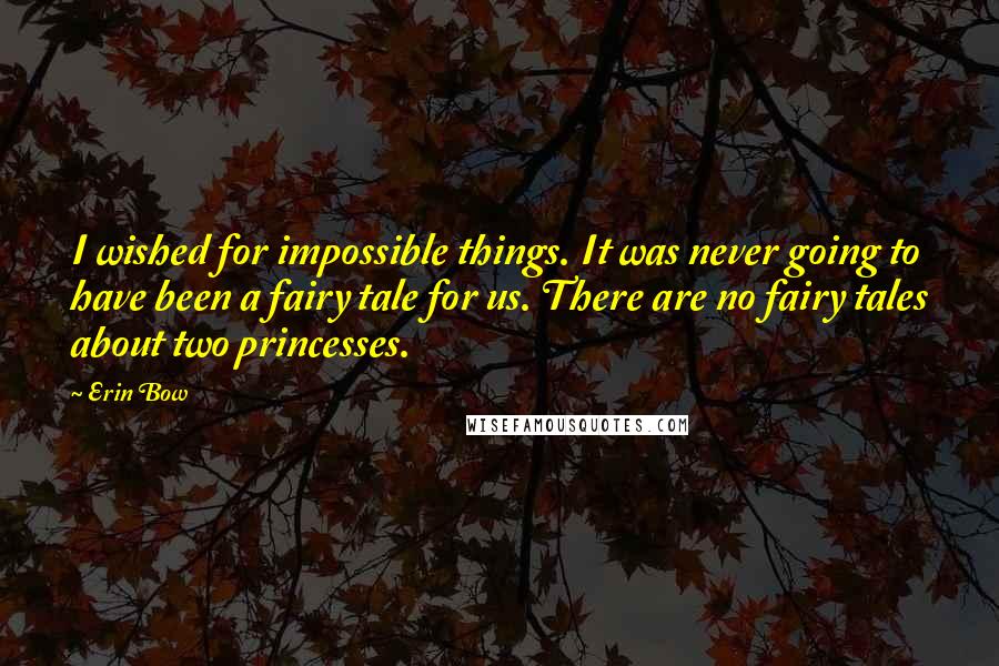 Erin Bow quotes: I wished for impossible things. It was never going to have been a fairy tale for us. There are no fairy tales about two princesses.