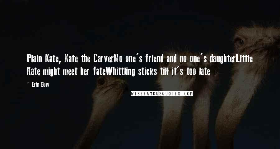 Erin Bow quotes: Plain Kate, Kate the CarverNo one's friend and no one's daughterLittle Kate might meet her fateWhittling sticks till it's too late