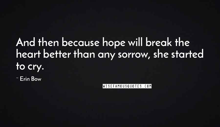 Erin Bow quotes: And then because hope will break the heart better than any sorrow, she started to cry.