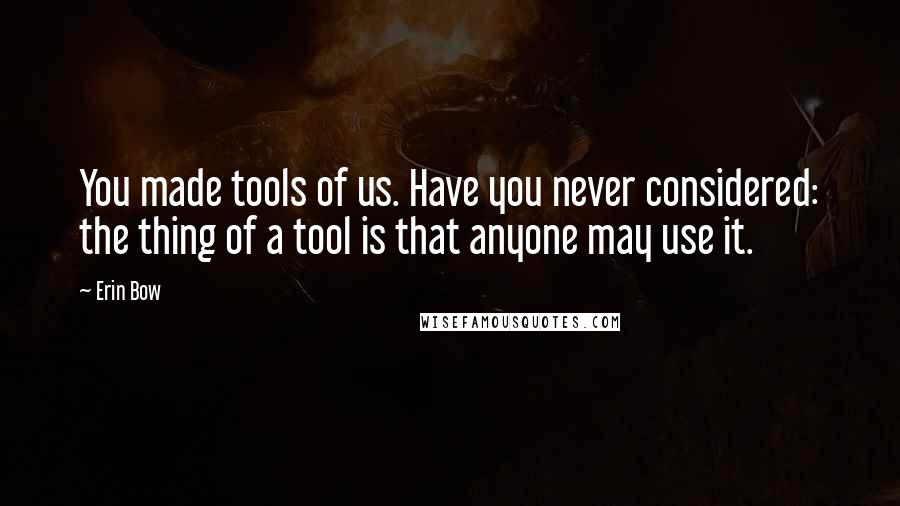 Erin Bow quotes: You made tools of us. Have you never considered: the thing of a tool is that anyone may use it.