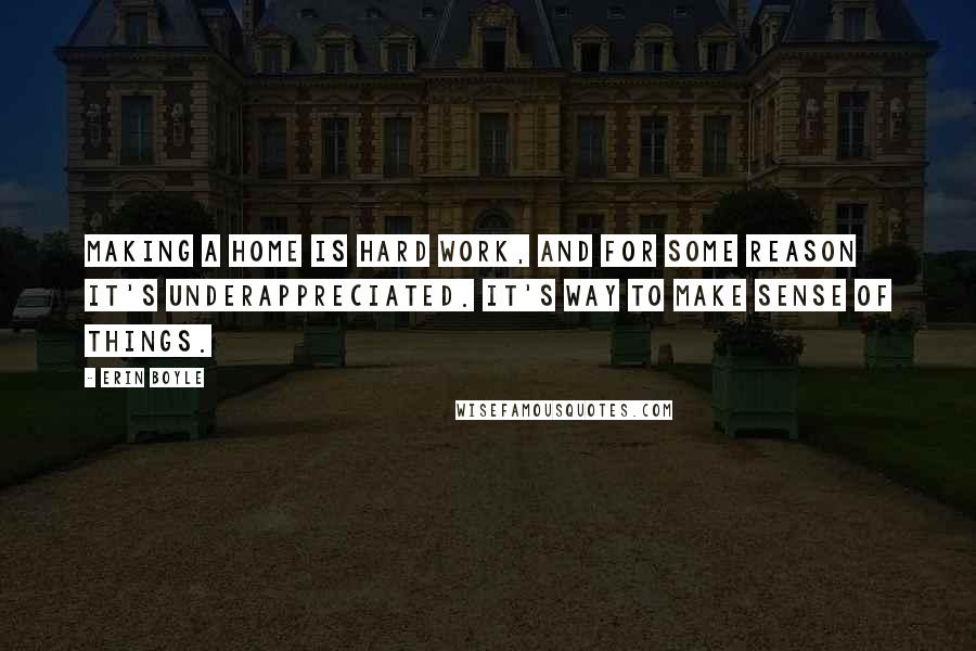 Erin Boyle quotes: Making a home is hard work, and for some reason it's underappreciated. It's way to make sense of things.