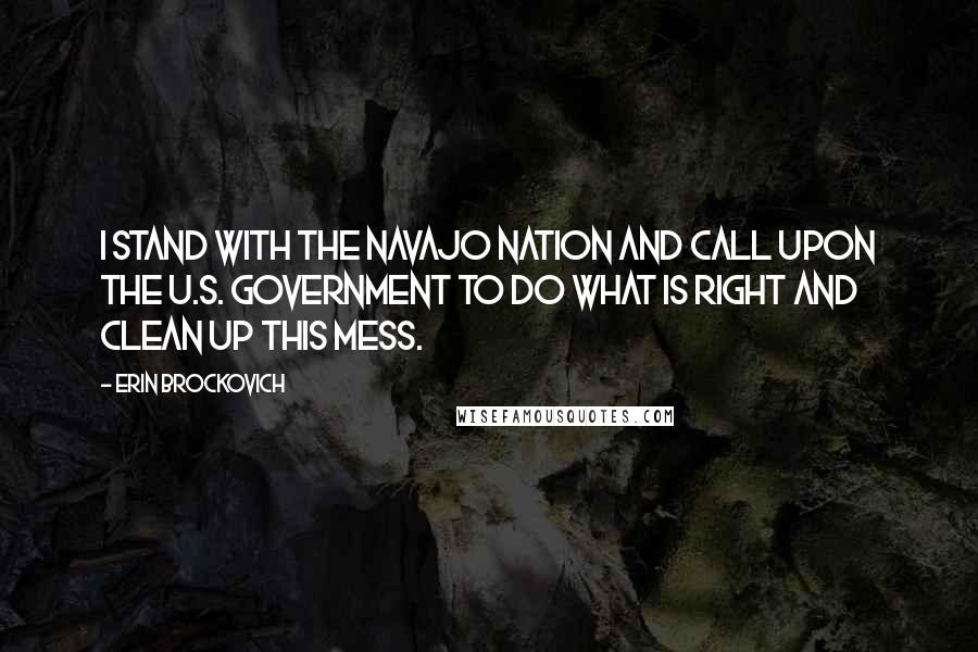 Erin Brockovich quotes: I stand with the Navajo Nation and call upon the U.S. Government to do what is right and clean up this mess.