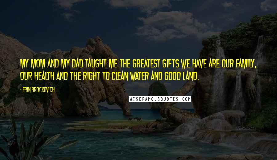 Erin Brockovich quotes: My mom and my dad taught me the greatest gifts we have are our family, our health and the right to clean water and good land.