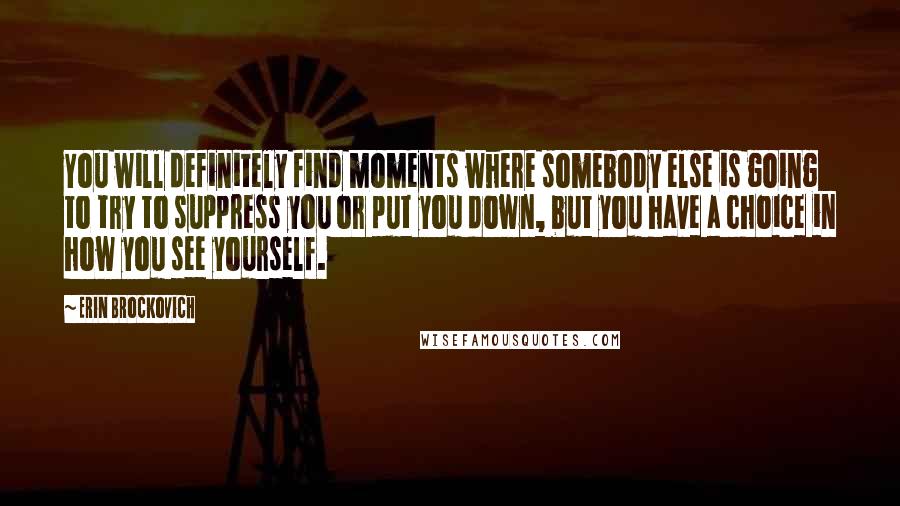 Erin Brockovich quotes: You will definitely find moments where somebody else is going to try to suppress you or put you down, but you have a choice in how you see yourself.