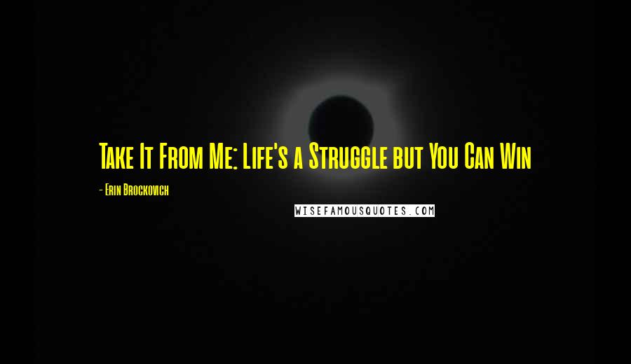 Erin Brockovich quotes: Take It From Me: Life's a Struggle but You Can Win
