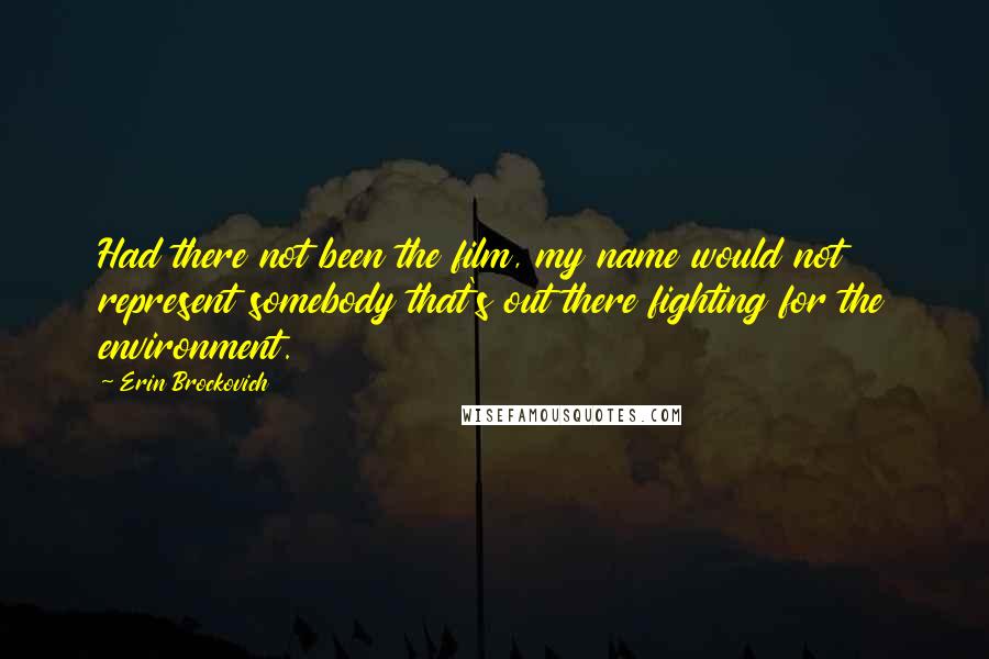 Erin Brockovich quotes: Had there not been the film, my name would not represent somebody that's out there fighting for the environment.