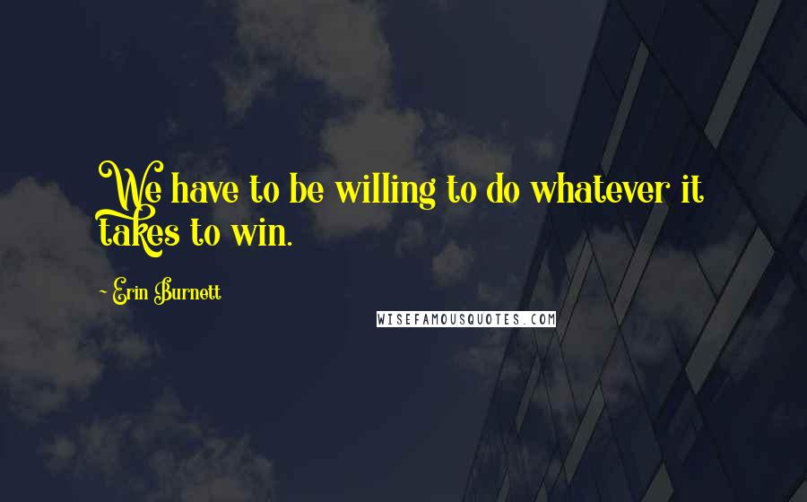 Erin Burnett quotes: We have to be willing to do whatever it takes to win.