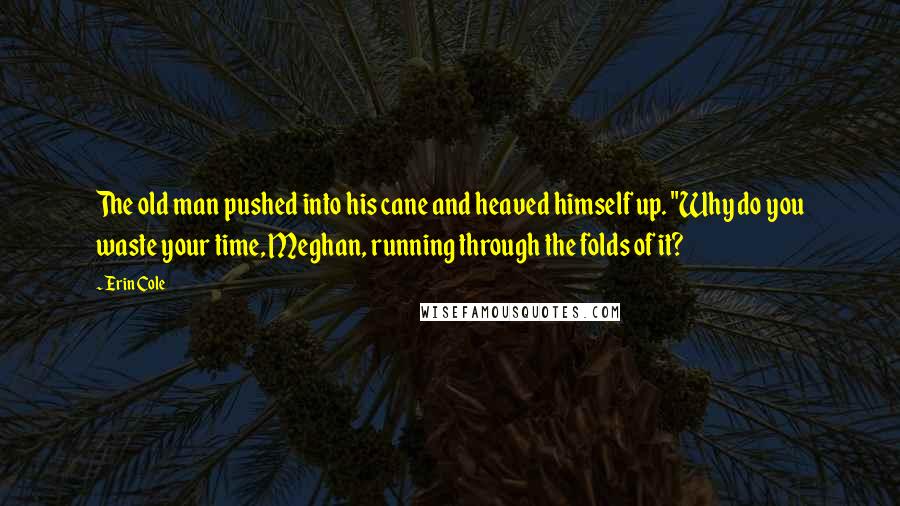 Erin Cole quotes: The old man pushed into his cane and heaved himself up. "Why do you waste your time, Meghan, running through the folds of it? Erin Cole quotes: The old man pushed into his cane and heaved himself up. "Why do you waste your time, Meghan, running through the folds of it?