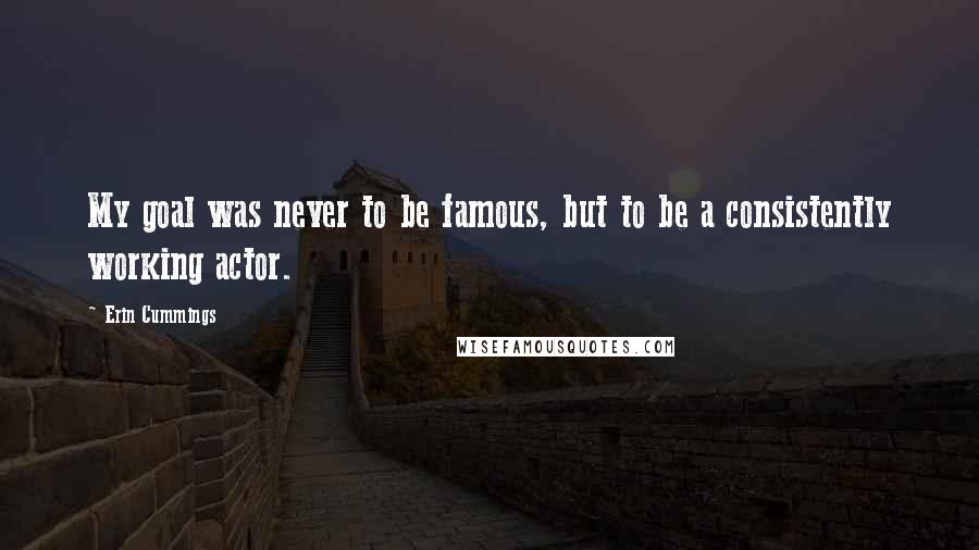 Erin Cummings quotes: My goal was never to be famous, but to be a consistently working actor.