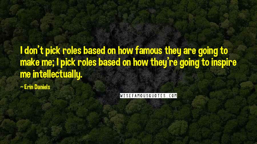 Erin Daniels quotes: I don't pick roles based on how famous they are going to make me; I pick roles based on how they're going to inspire me intellectually. Erin Daniels quotes: I don't pick roles based on how famous they are going to make me; I pick roles based on how they're going to inspire me intellectually.
